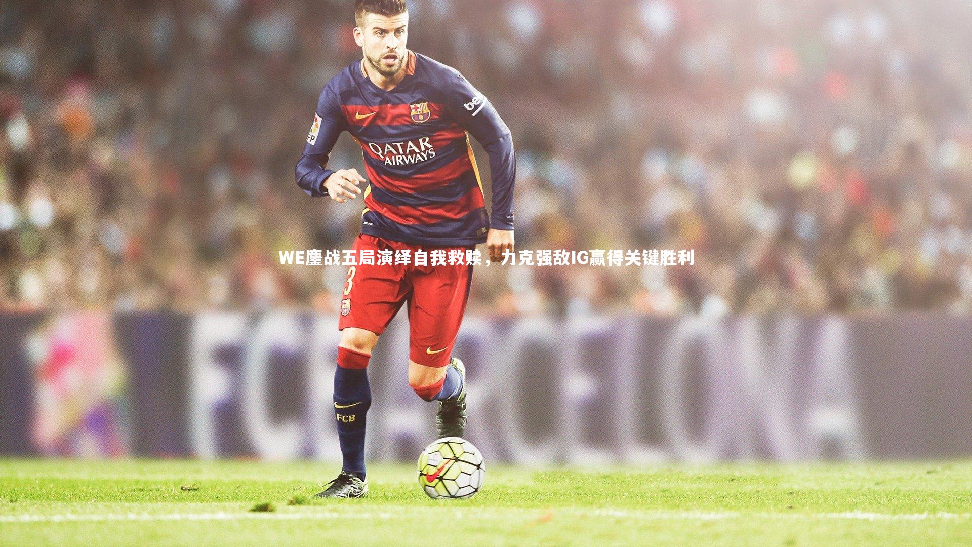 WE鏖战五局演绎自我救赎，力克强敌IG赢得关键胜利