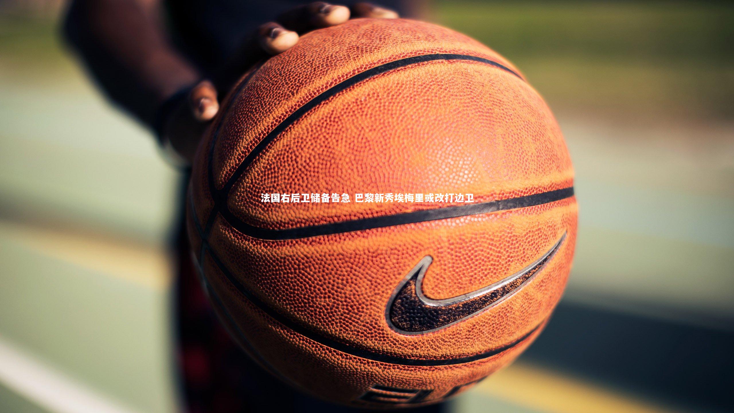 【九游体育登录入口】法国右后卫储备告急 巴黎新秀埃梅里或改打边卫