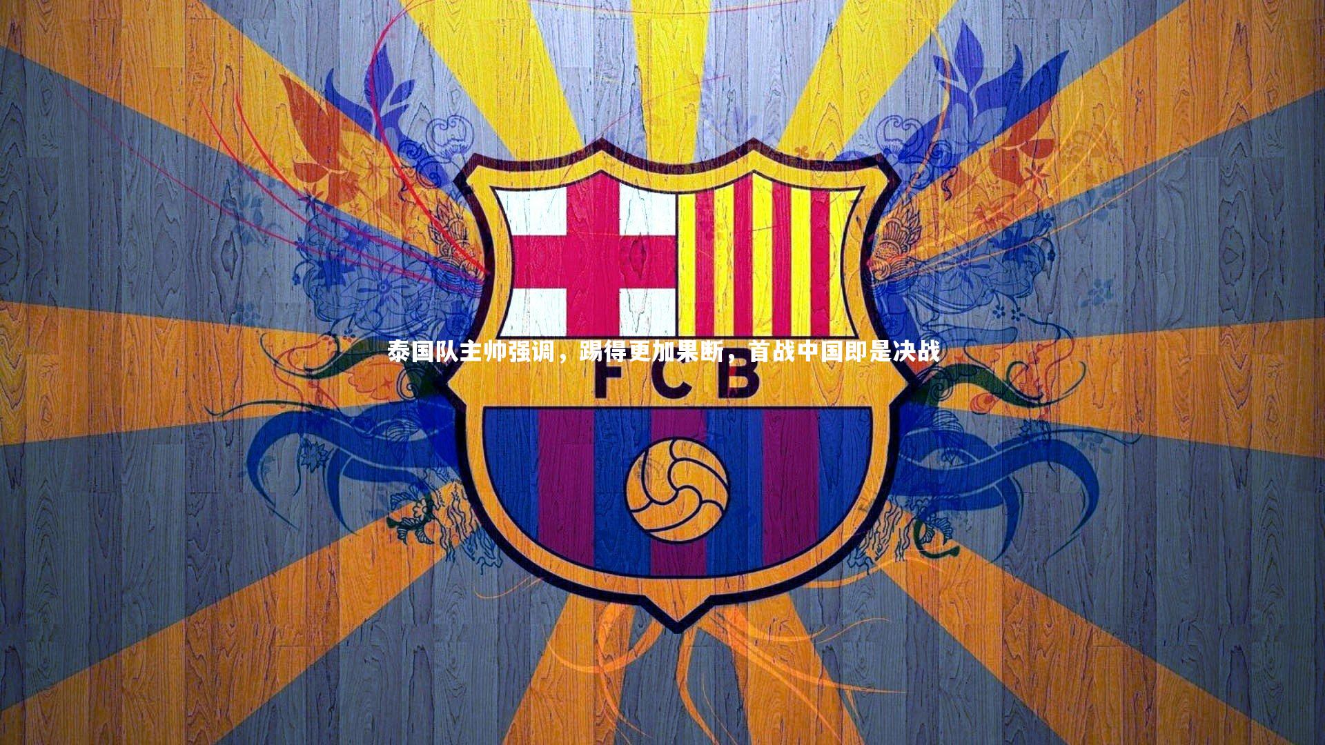 九游体育官方入口|泰国队主帅强调，踢得更加果断，首战中国即是决战