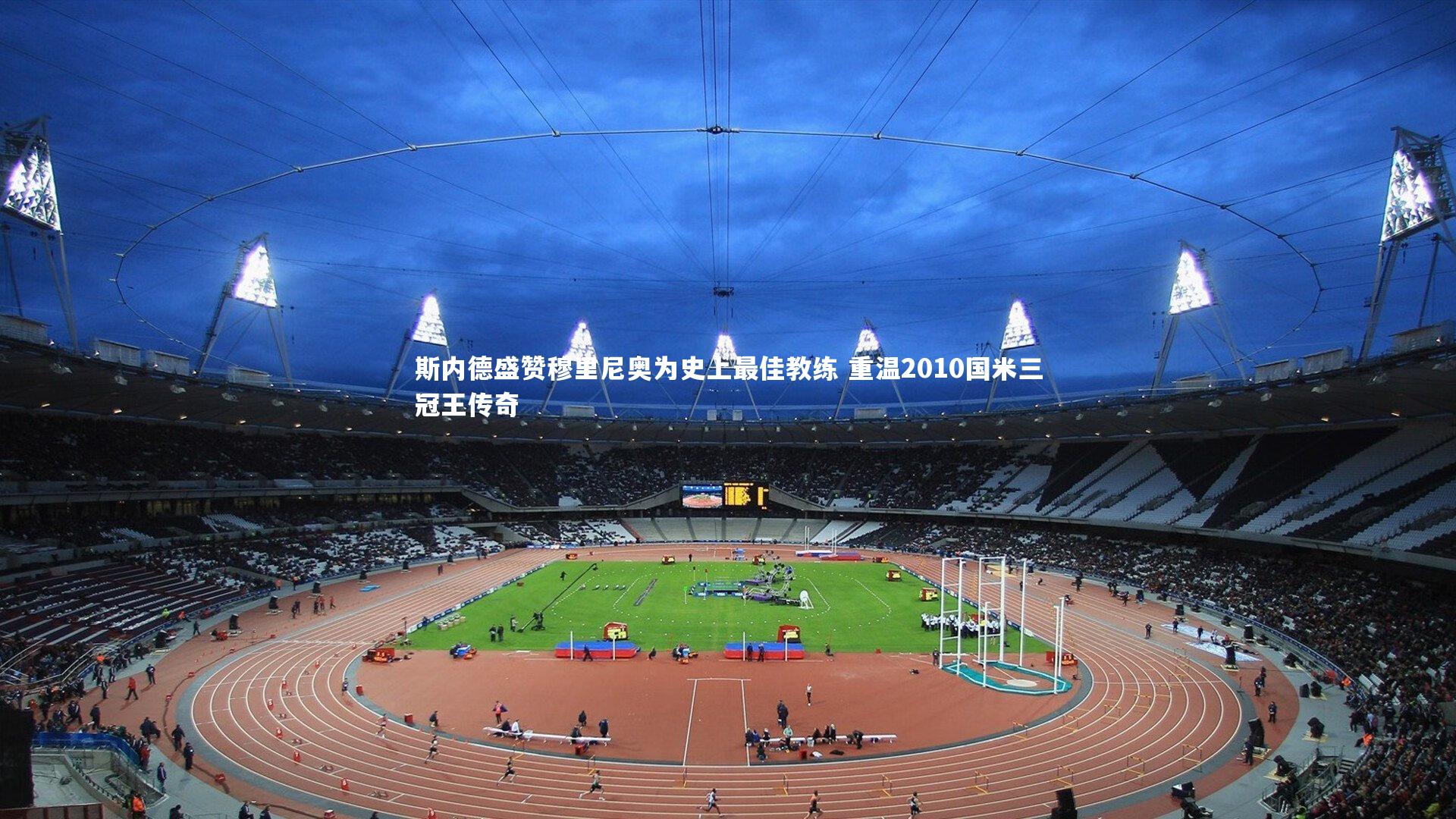 九游体育官方入口-斯内德盛赞穆里尼奥为史上最佳教练 重温2010国米三冠王传奇