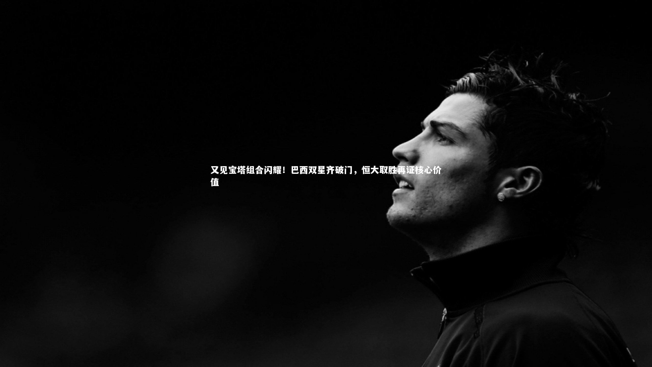 九游体育-又见宝塔组合闪耀！巴西双星齐破门，恒大取胜再证核心价值