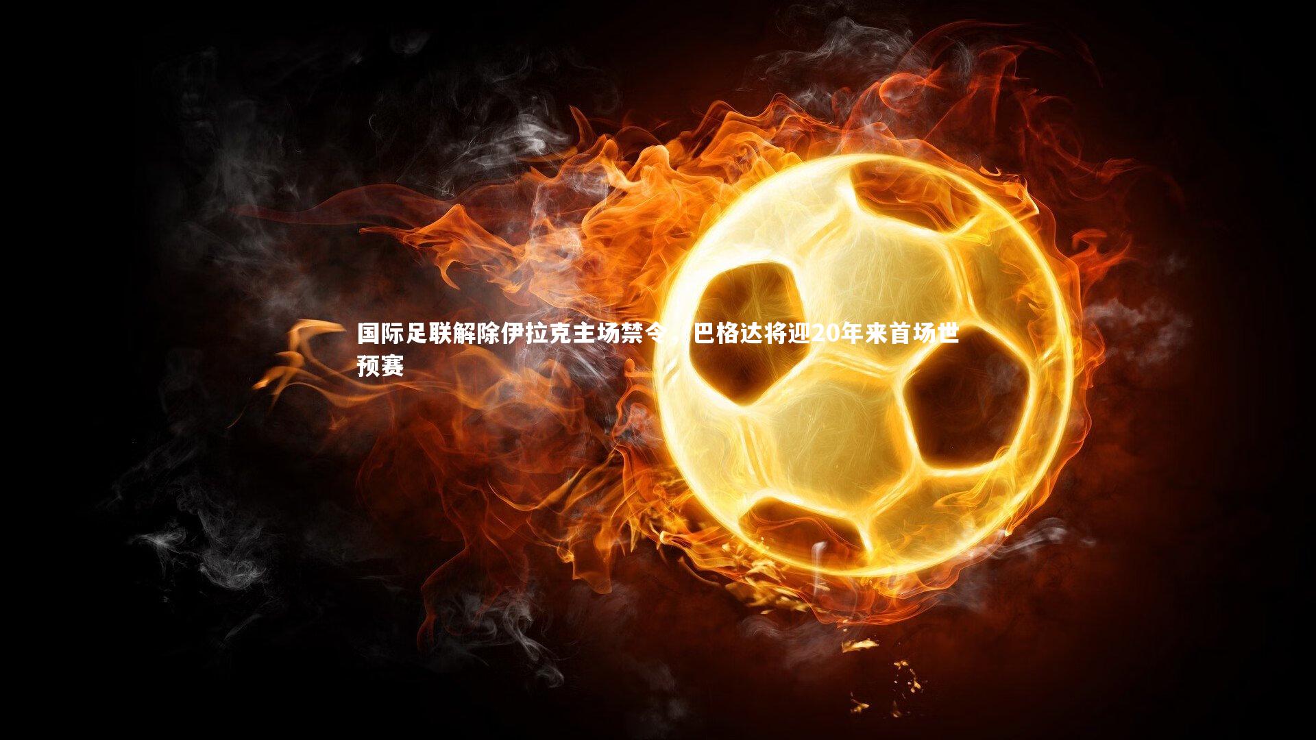 【九游体育登录入口】国际足联解除伊拉克主场禁令，巴格达将迎20年来首场世预赛